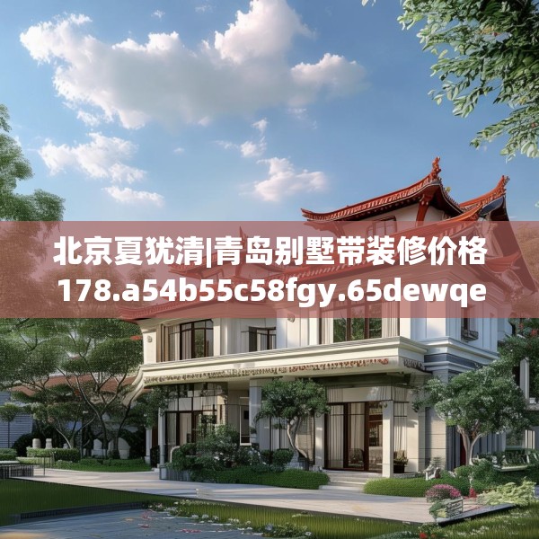 北京夏犹清|青岛别墅带装修价格178.a54b55c58fgy.65dewqe