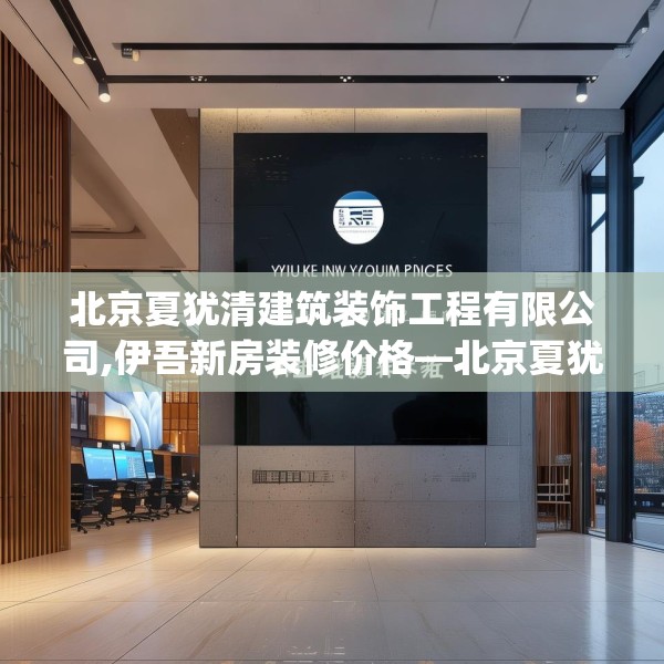 北京夏犹清建筑装饰工程有限公司,伊吾新房装修价格—北京夏犹清建筑装饰工程有限公司614.a490b491c494fgy.50176657