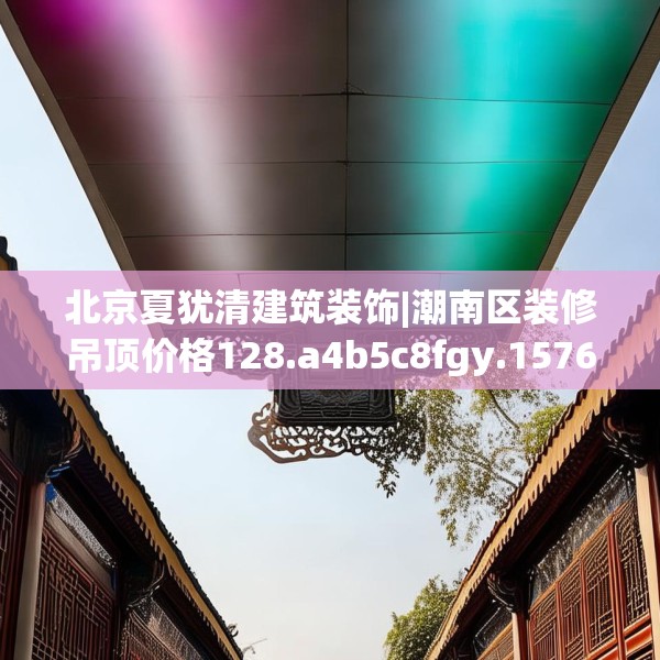 北京夏犹清建筑装饰|潮南区装修吊顶价格128.a4b5c8fgy.1576684
