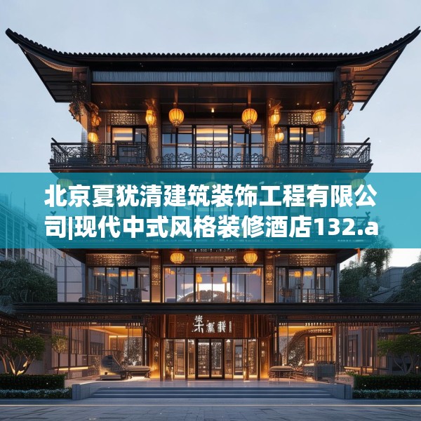 北京夏犹清建筑装饰工程有限公司|现代中式风格装修酒店132.a8b9c12fgy.19dsfds
