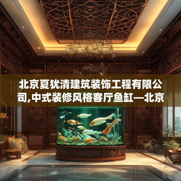 北京夏犹清建筑装饰工程有限公司,中式装修风格客厅鱼缸—北京夏犹清建筑装饰工程有限公司220.a96b97c100fgy.107htyj