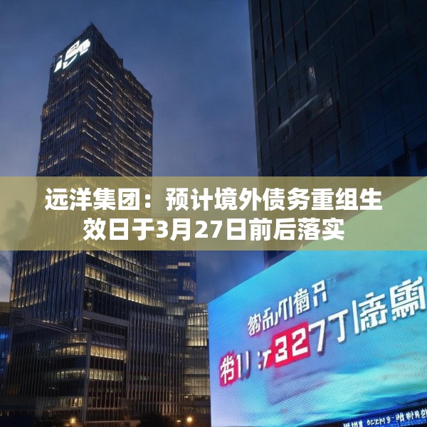 远洋集团：预计境外债务重组生效日于3月27日前后落实