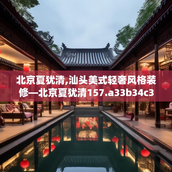 北京夏犹清,汕头美式轻奢风格装修—北京夏犹清157.a33b34c37fgy.44poiy
