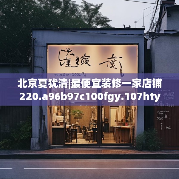 北京夏犹清|最便宜装修一家店铺220.a96b97c100fgy.107htyj
