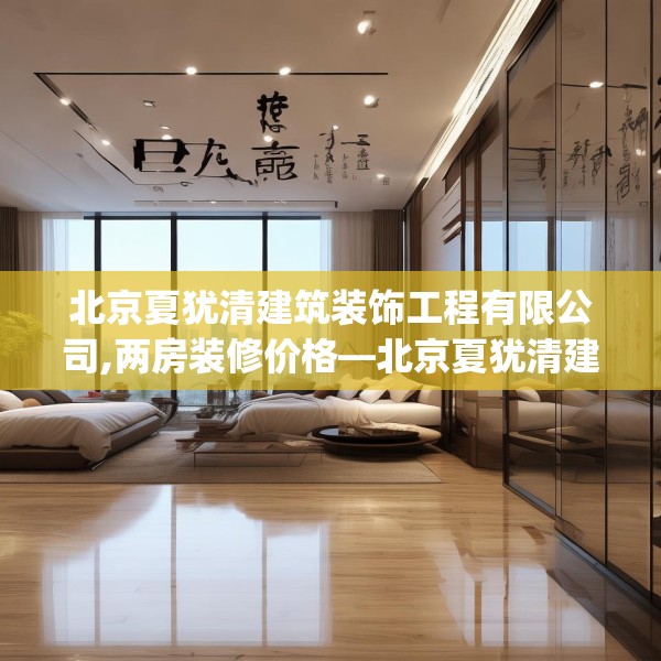 北京夏犹清建筑装饰工程有限公司,两房装修价格—北京夏犹清建筑装饰工程有限公司132.a8b9c12fgy.19dsfds