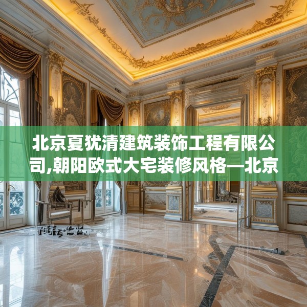 北京夏犹清建筑装饰工程有限公司,朝阳欧式大宅装修风格—北京夏犹清建筑装饰工程有限公司594.a470b471c474fgy.481nbn