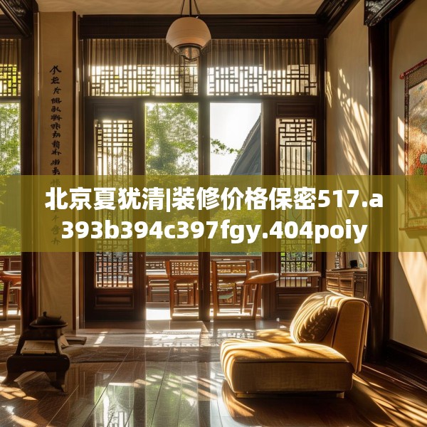 北京夏犹清|装修价格保密517.a393b394c397fgy.404poiy