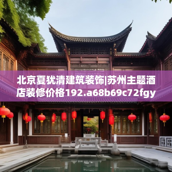 北京夏犹清建筑装饰|苏州主题酒店装修价格192.a68b69c72fgy.79lkjl