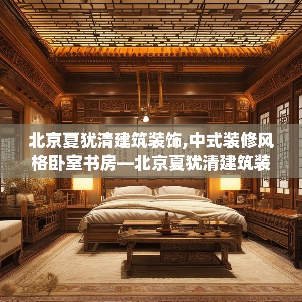 北京夏犹清建筑装饰,中式装修风格卧室书房—北京夏犹清建筑装饰329.a205b206c209fgy.216fds