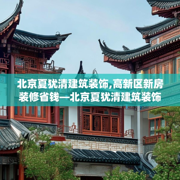 北京夏犹清建筑装饰,高新区新房装修省钱—北京夏犹清建筑装饰487.a363b364c367fgy.374jhhj