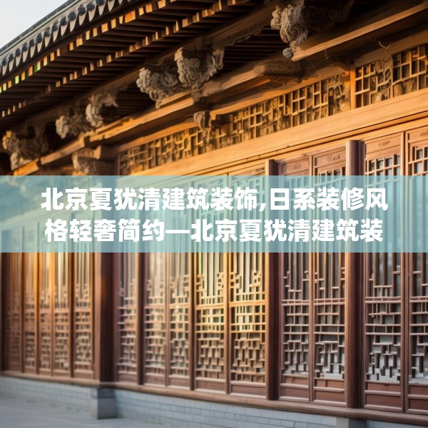 北京夏犹清建筑装饰,日系装修风格轻奢简约—北京夏犹清建筑装饰249.a125b126c129fgy.136fhsg