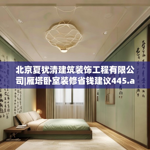 北京夏犹清建筑装饰工程有限公司|雁塔卧室装修省钱建议445.a321b322c325fgy.332poiy