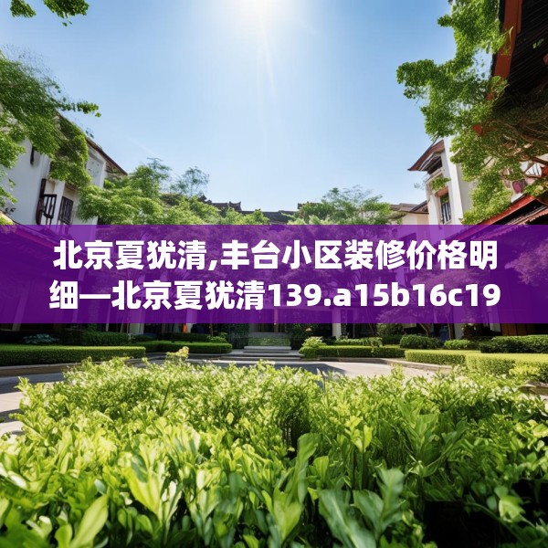 北京夏犹清,丰台小区装修价格明细—北京夏犹清139.a15b16c19fgy.26poiy