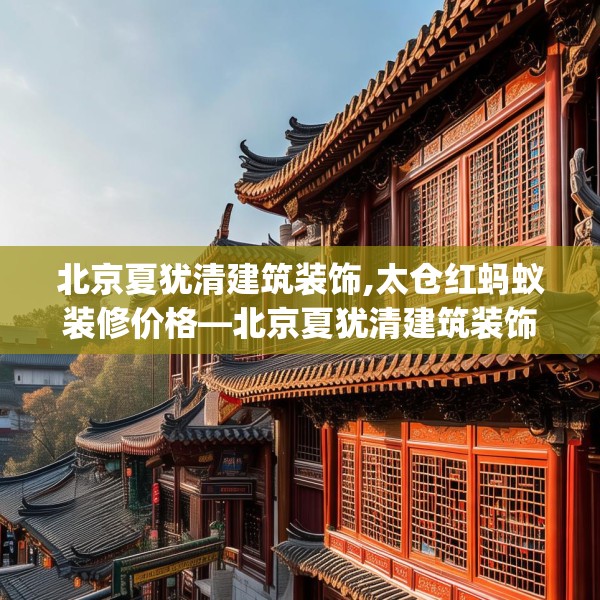 北京夏犹清建筑装饰,太仓红蚂蚁装修价格—北京夏犹清建筑装饰541.a417b418c421fgy.428jhhj