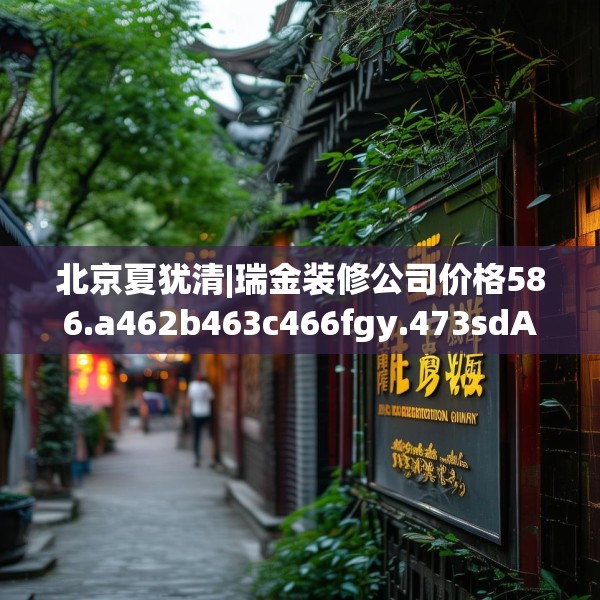 北京夏犹清|瑞金装修公司价格586.a462b463c466fgy.473sdA