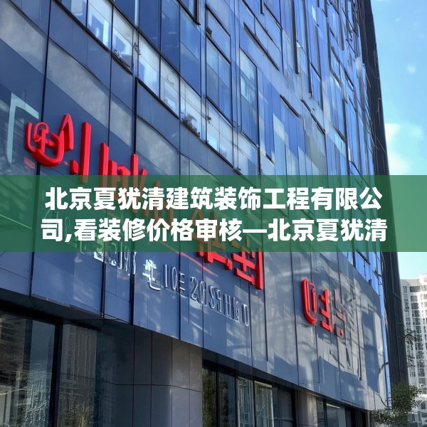 北京夏犹清建筑装饰工程有限公司,看装修价格审核—北京夏犹清建筑装饰工程有限公司418.a294b295c298fgy.305htyj