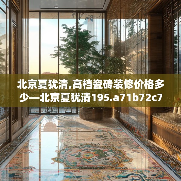 北京夏犹清,高档瓷砖装修价格多少—北京夏犹清195.a71b72c75fgy.82fhsg