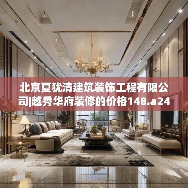 北京夏犹清建筑装饰工程有限公司|越秀华府装修的价格148.a24b25c28fgy.35htyj