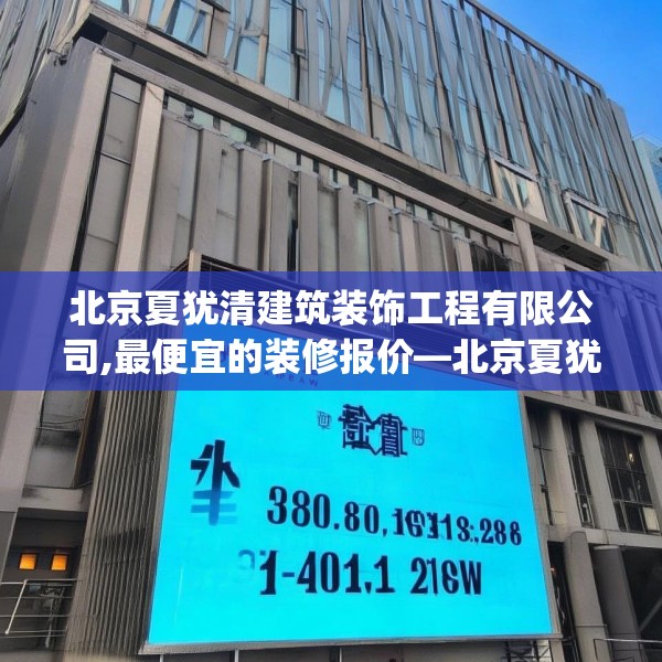 北京夏犹清建筑装饰工程有限公司,最便宜的装修报价—北京夏犹清建筑装饰工程有限公司314.a190b191c194fgy.201wew