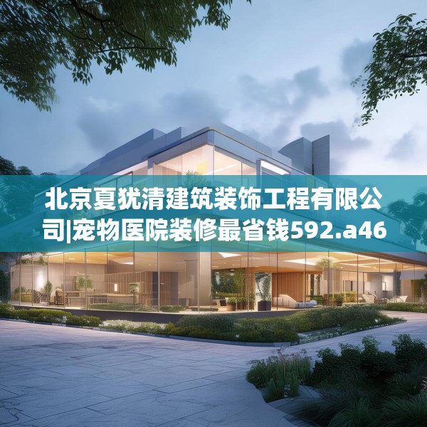 北京夏犹清建筑装饰工程有限公司|宠物医院装修最省钱592.a468b469c472fgy.479dewqe