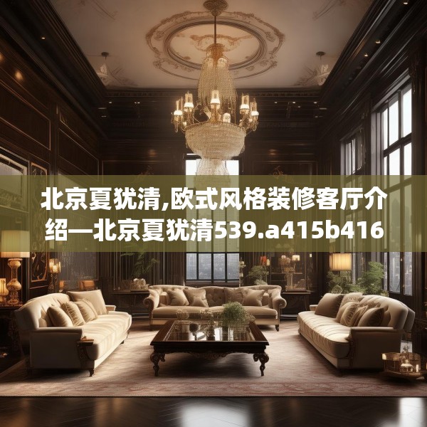 北京夏犹清,欧式风格装修客厅介绍—北京夏犹清539.a415b416c419fgy.426bnbn