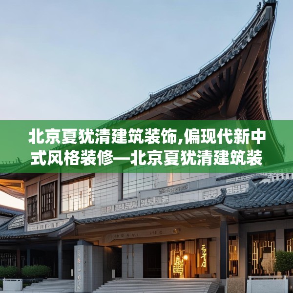 北京夏犹清建筑装饰,偏现代新中式风格装修—北京夏犹清建筑装饰569.a445b446c449fgy.456cvcx