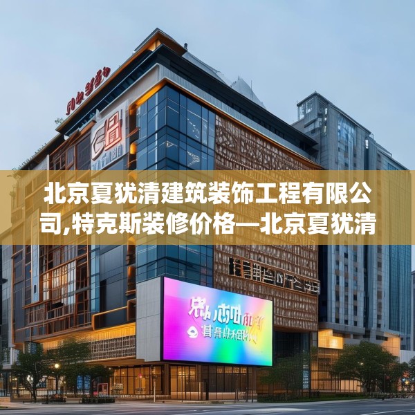 北京夏犹清建筑装饰工程有限公司,特克斯装修价格—北京夏犹清建筑装饰工程有限公司553.a429b430c433fgy.440poiy