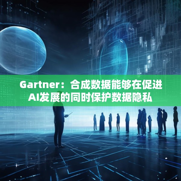 Gartner：合成数据能够在促进AI发展的同时保护数据隐私