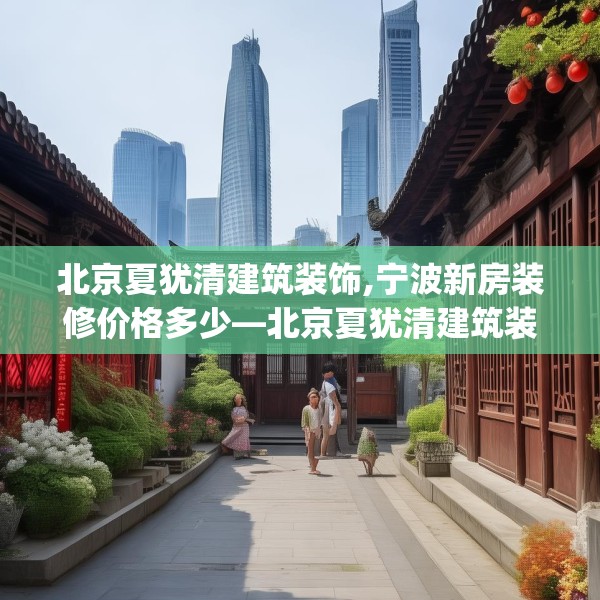 北京夏犹清建筑装饰,宁波新房装修价格多少—北京夏犹清建筑装饰309.a185b186c189fgy.196uyk