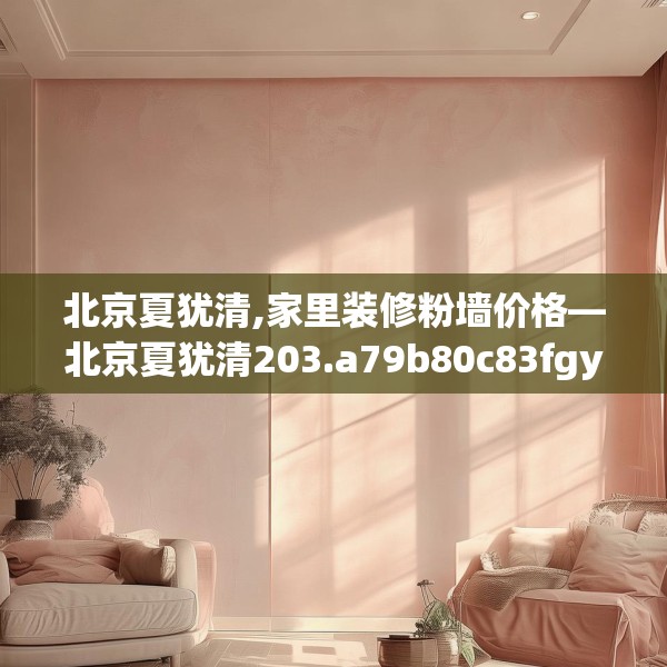 北京夏犹清,家里装修粉墙价格—北京夏犹清203.a79b80c83fgy.90fds