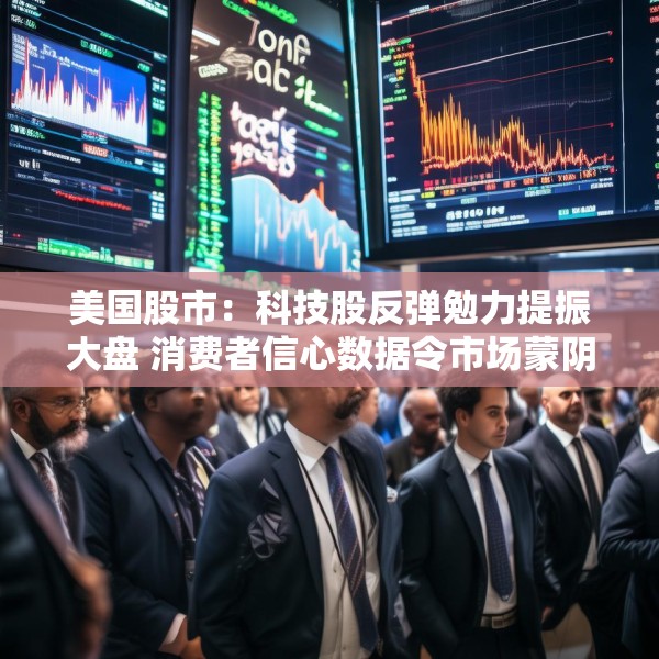 美国股市：科技股反弹勉力提振大盘 消费者信心数据令市场蒙阴