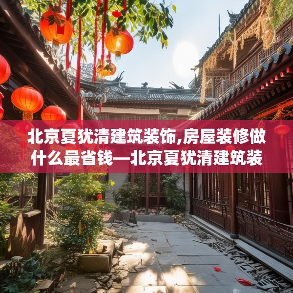 北京夏犹清建筑装饰,房屋装修做什么最省钱—北京夏犹清建筑装饰270.a146b147c150fgy.157nbn