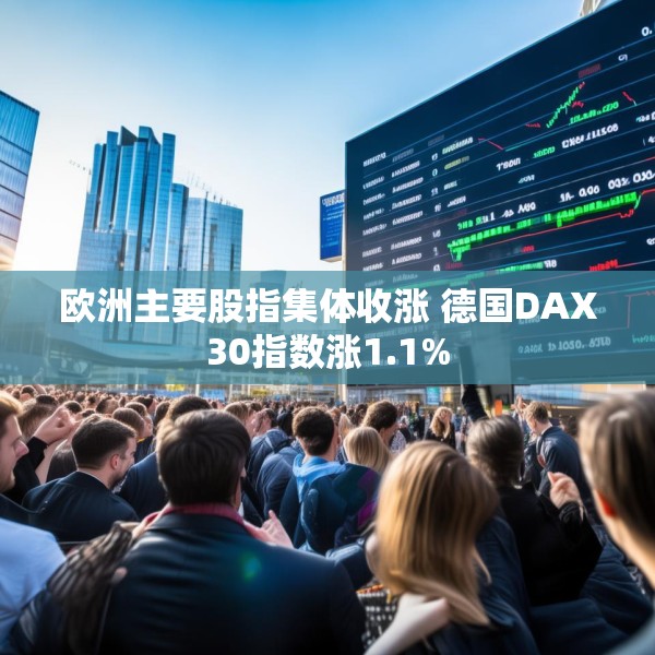欧洲主要股指集体收涨 德国DAX30指数涨1.1%
