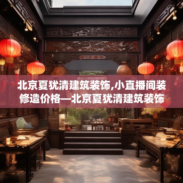 北京夏犹清建筑装饰,小直播间装修造价格—北京夏犹清建筑装饰354.a230b231c234fgy.241lkjl