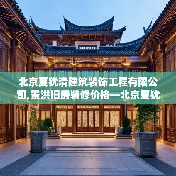北京夏犹清建筑装饰工程有限公司,景洪旧房装修价格—北京夏犹清建筑装饰工程有限公司385.a261b262c265fgy.272fdsfds
