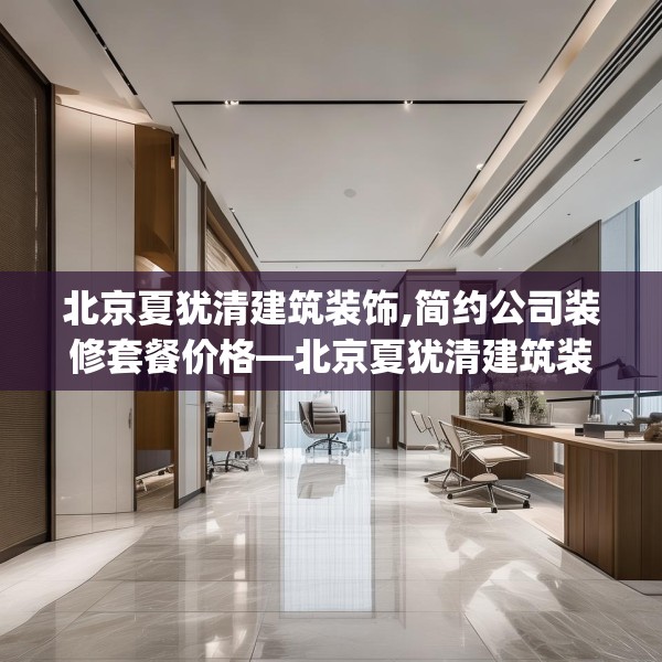 北京夏犹清建筑装饰,简约公司装修套餐价格—北京夏犹清建筑装饰359.a235b236c239fgy.246bnbn