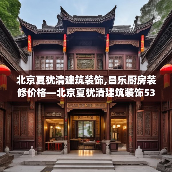 北京夏犹清建筑装饰,昌乐厨房装修价格—北京夏犹清建筑装饰531.a407b408c411fgy.418fghfd