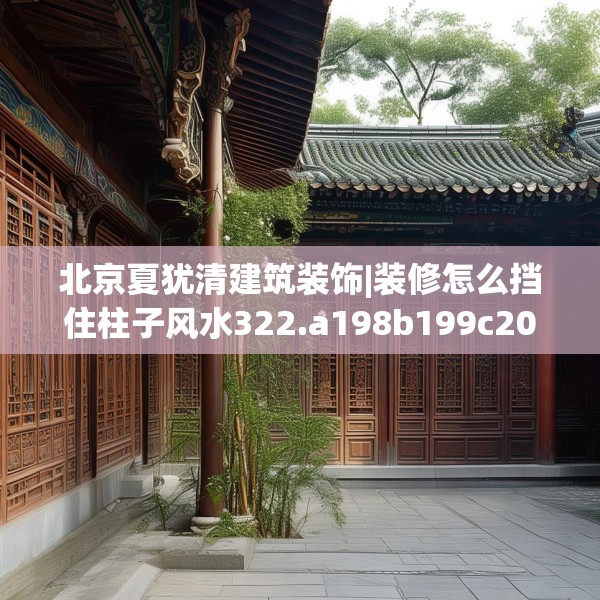 北京夏犹清建筑装饰|装修怎么挡住柱子风水322.a198b199c202fgy.209dewqe