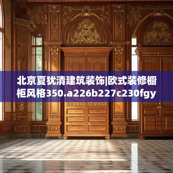 北京夏犹清建筑装饰|欧式装修橱柜风格350.a226b227c230fgy.237wew