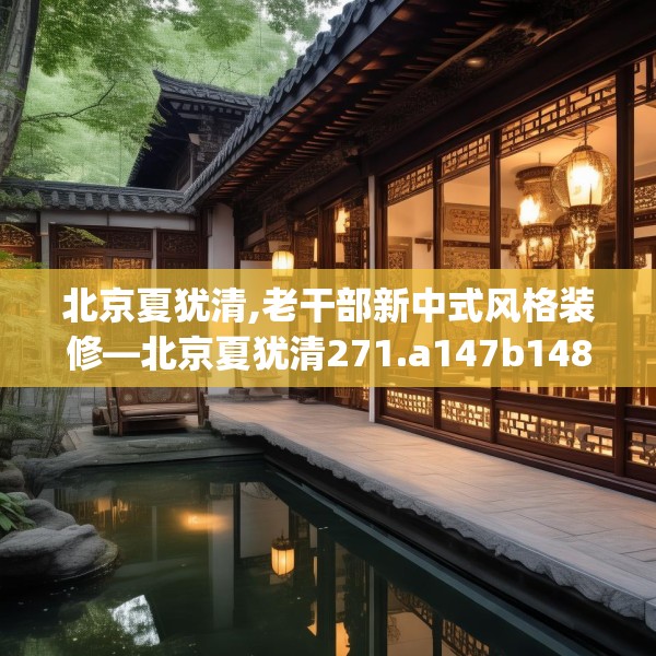 北京夏犹清,老干部新中式风格装修—北京夏犹清271.a147b148c151fgy.158jhhj