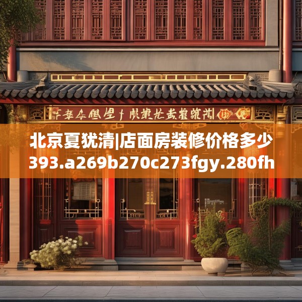 北京夏犹清|店面房装修价格多少393.a269b270c273fgy.280fhsg