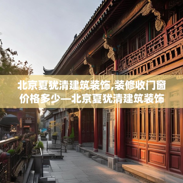 北京夏犹清建筑装饰,装修收门窗价格多少—北京夏犹清建筑装饰142.a18b19c22fgy.29dewqe