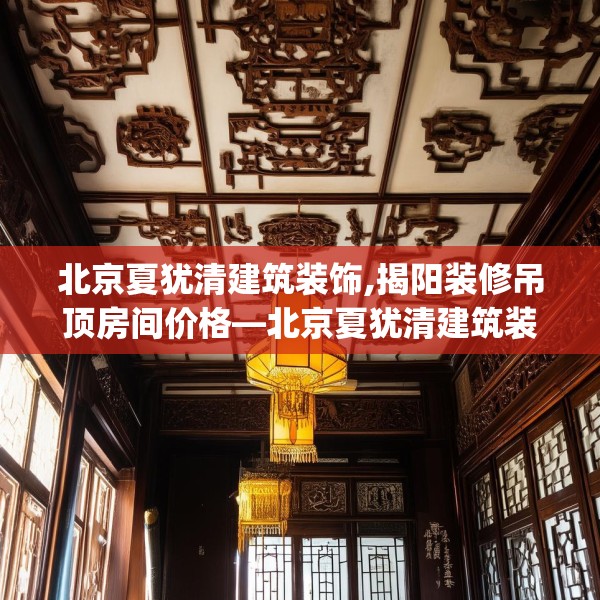北京夏犹清建筑装饰,揭阳装修吊顶房间价格—北京夏犹清建筑装饰222.a98b99c102fgy.109dsfds