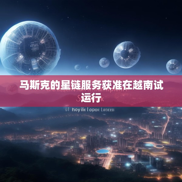 马斯克的星链服务获准在越南试运行