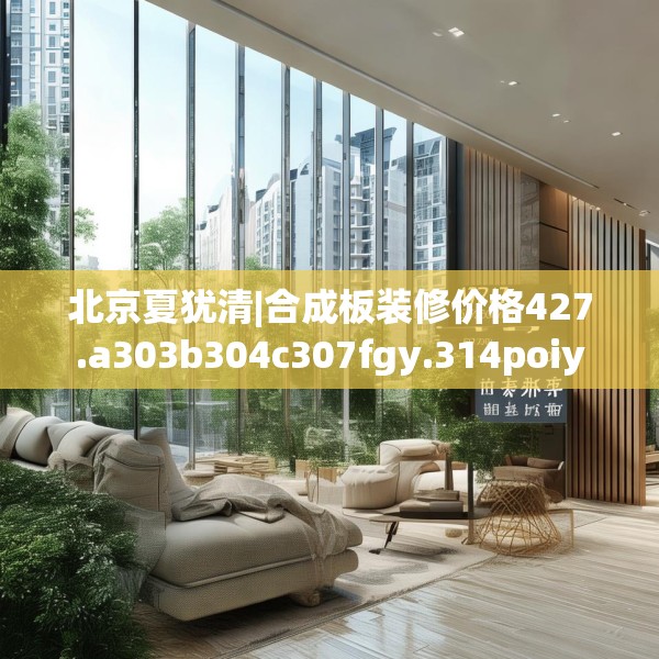 北京夏犹清|合成板装修价格427.a303b304c307fgy.314poiy