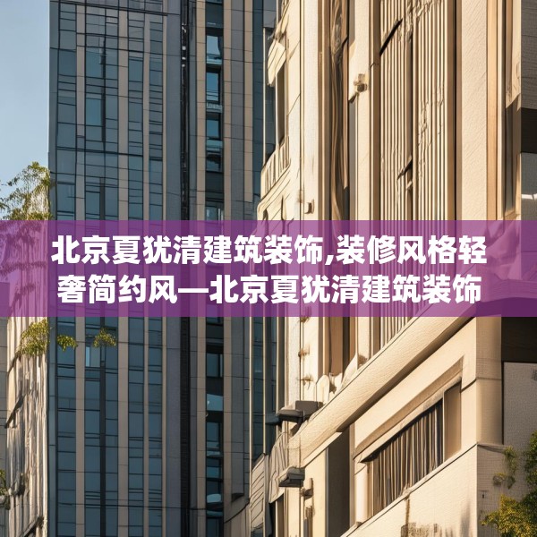 北京夏犹清建筑装饰,装修风格轻奢简约风—北京夏犹清建筑装饰364.a240b241c244fgy.251htyj