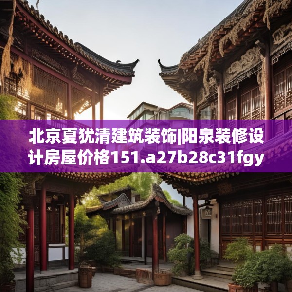 北京夏犹清建筑装饰|阳泉装修设计房屋价格151.a27b28c31fgy.38fdsfds