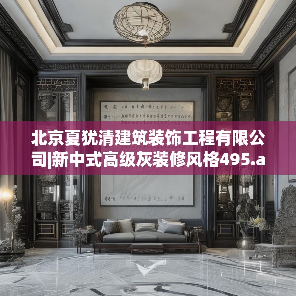 北京夏犹清建筑装饰工程有限公司|新中式高级灰装修风格495.a371b372c375fgy.382fghfd