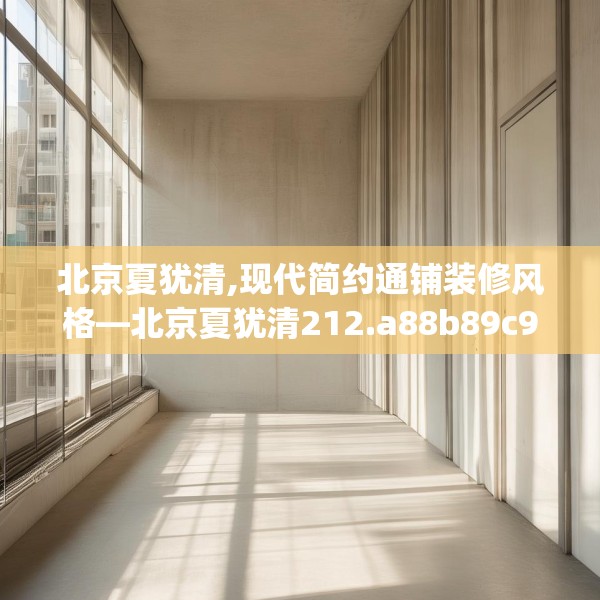 北京夏犹清,现代简约通铺装修风格—北京夏犹清212.a88b89c92fgy.99xczxv