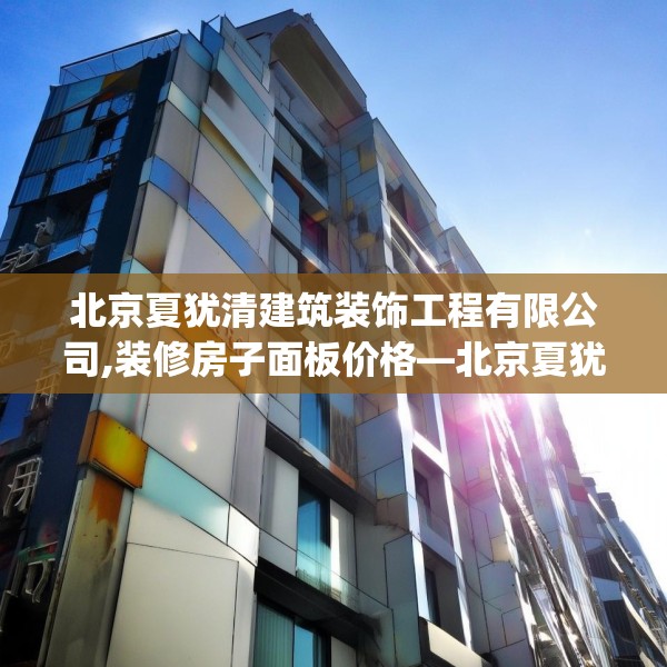 北京夏犹清建筑装饰工程有限公司,装修房子面板价格—北京夏犹清建筑装饰工程有限公司355.a231b232c235fgy.242poiy